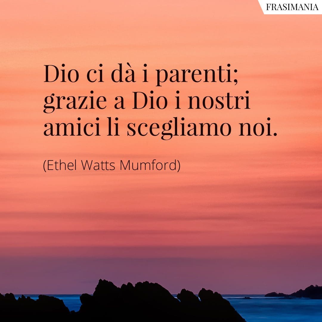 Dio ci dà i parenti; grazie a Dio i nostri amici li scegliamo noi.