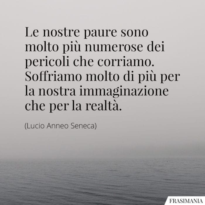 Le nostre paure sono molto più numerose dei pericoli che corriamo. Soffriamo molto di più per la nostra immaginazione che per la realtà.