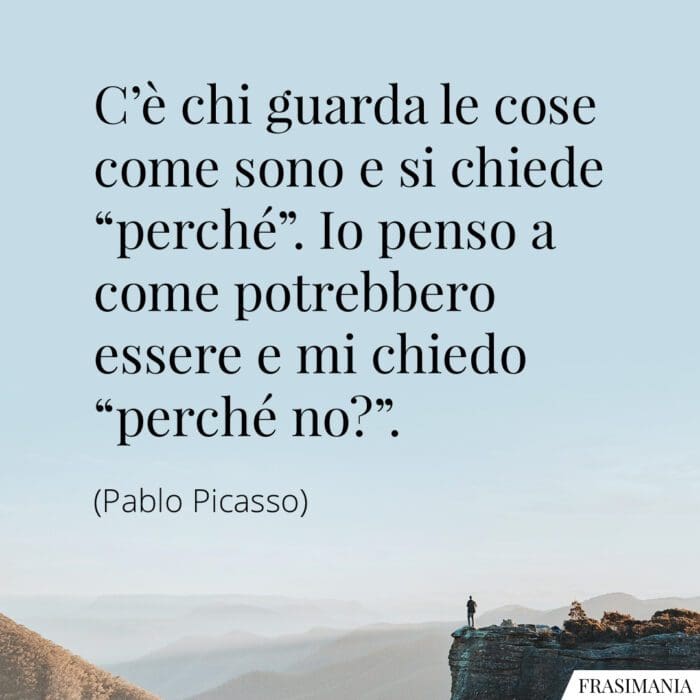 C'è chi guarda le cose come sono e si chiede "perché". Io penso a come potrebbero essere e mi chiedo "perché no?".