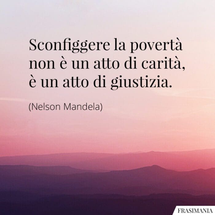 Sconfiggere la povertà non è un atto di carità, è un atto di giustizia.