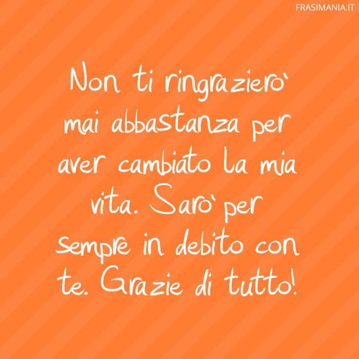 Non ti ringrazierò mai abbastanza per aver cambiato la mia vita. Sarò per sempre in debito con te. Grazie di tutto!