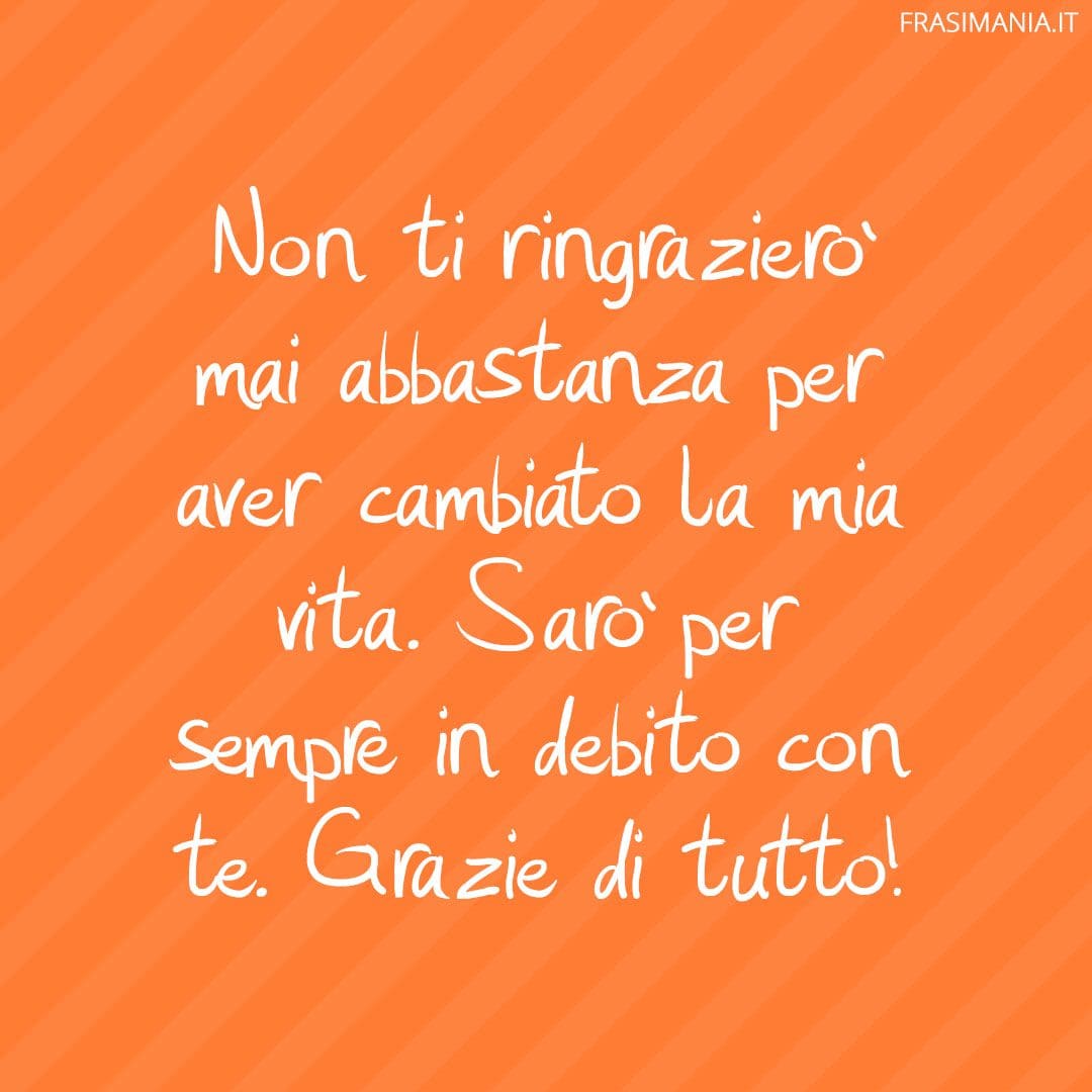 Non ti ringrazierò mai abbastanza per aver cambiato la mia vita. Sarò per sempre in debito con te. Grazie di tutto!