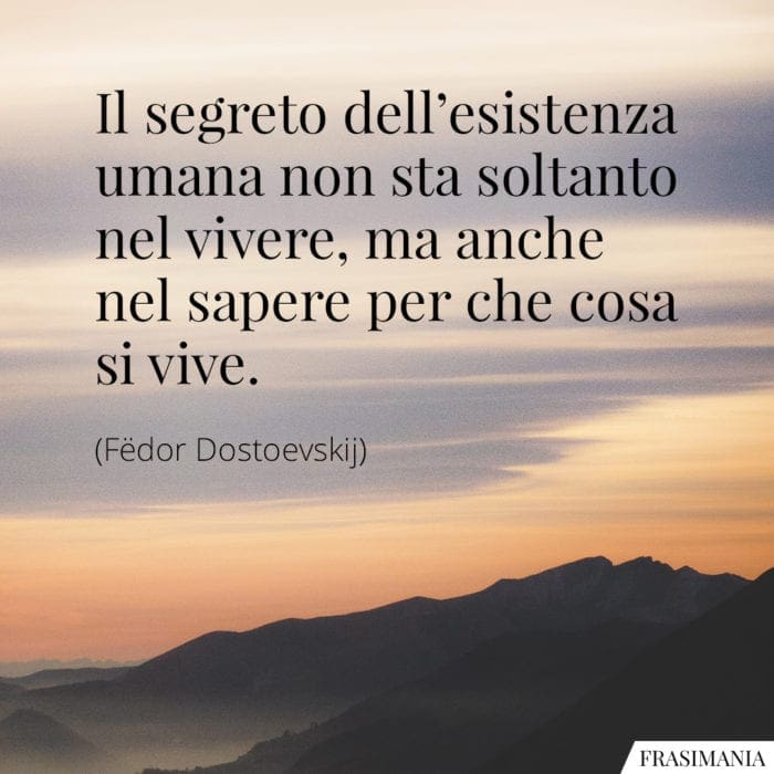 Il segreto dell'esistenza umana non sta soltanto nel vivere, ma anche nel sapere per che cosa si vive.