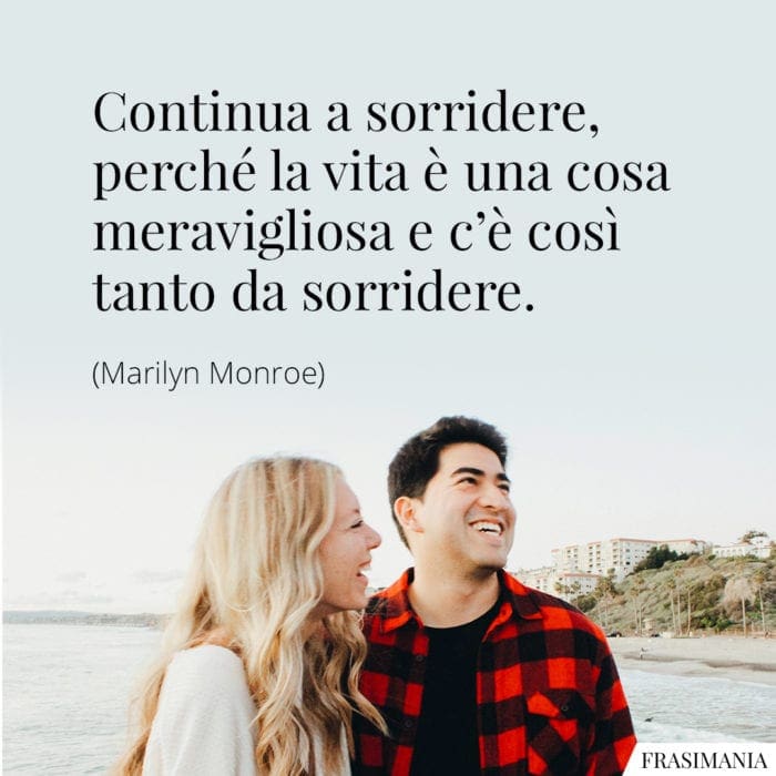 Continua a sorridere, perché la vita è una cosa meravigliosa e c'è così tanto da sorridere.