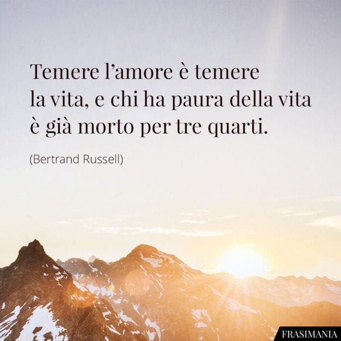 Temere l'amore è temere la vita, e chi ha paura della vita è già morto per tre quarti.