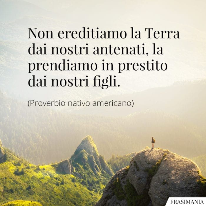 Non ereditiamo la Terra dai nostri antenati, la prendiamo in prestito dai nostri figli.