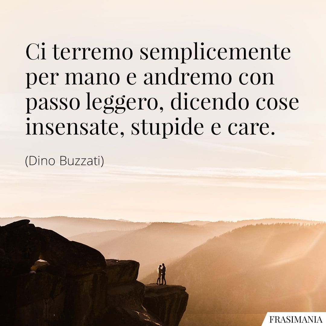 Ci terremo semplicemente per mano e andremo con passo leggero, dicendo cose insensate, stupide e care.