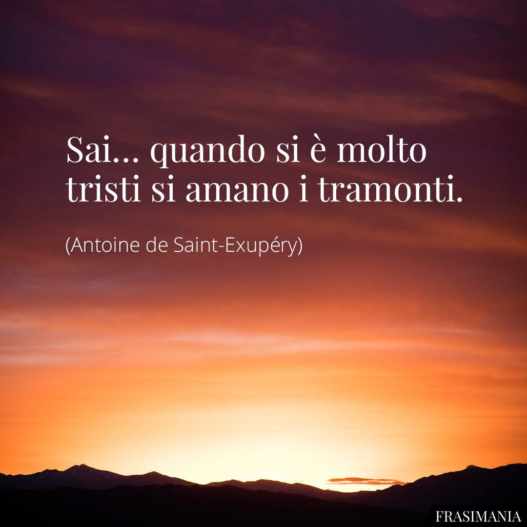 Sai... quando si è molto tristi si amano i tramonti.