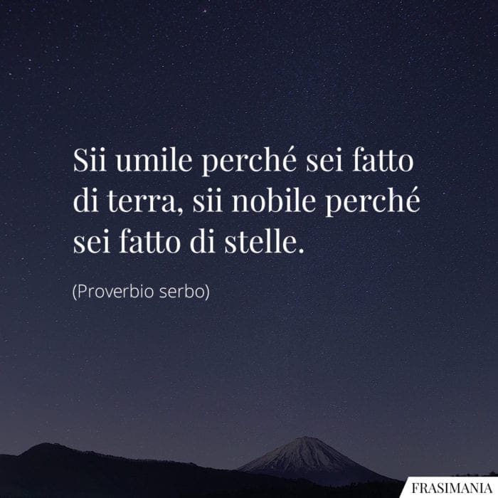 Sii umile perché sei fatto di terra, sii nobile perché sei fatto di stelle.