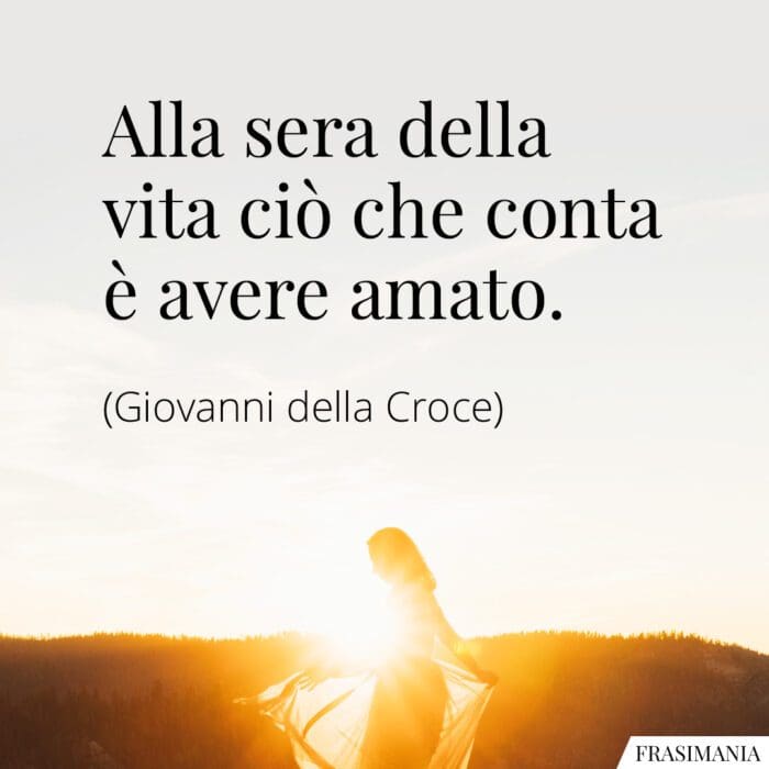 Alla sera della vita ciò che conta è avere amato.