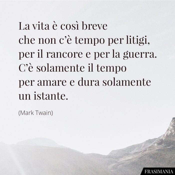 La vita è così breve che non c'è tempo per litigi, per il rancore e per la guerra. C'è solamente il tempo per amare e dura solamente un istante.