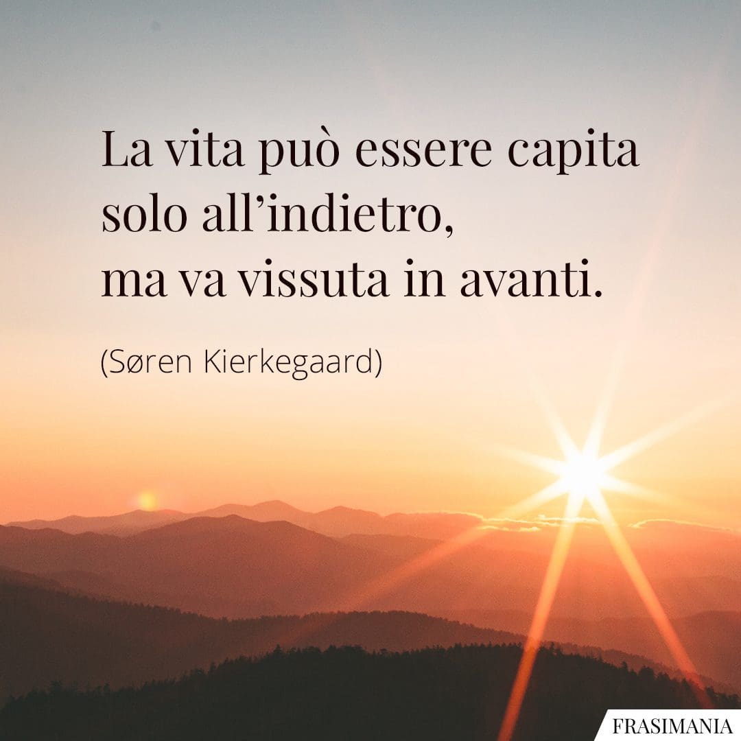 La vita può essere capita solo all'indietro, ma va vissuta in avanti.