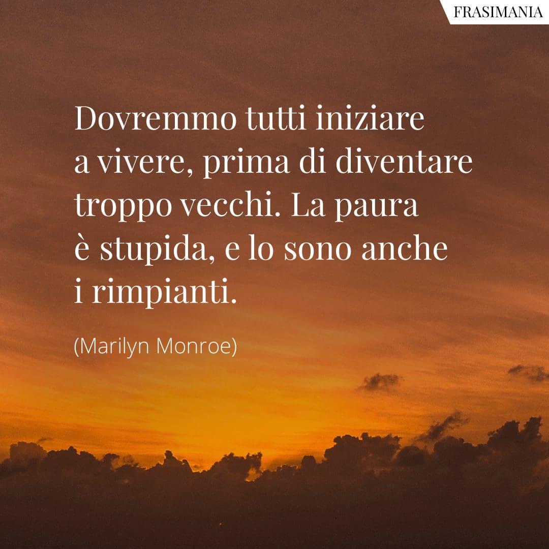 Dovremmo tutti iniziare a vivere prima di diventare troppo vecchi. La paura è stupida, e lo sono anche i rimpianti.