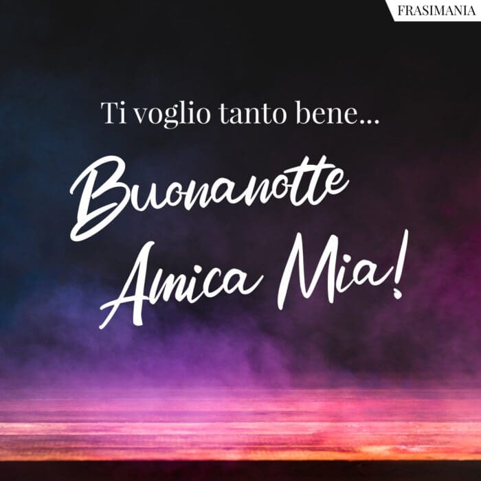 Ti voglio tanto bene… Buonanotte Amica Mia!