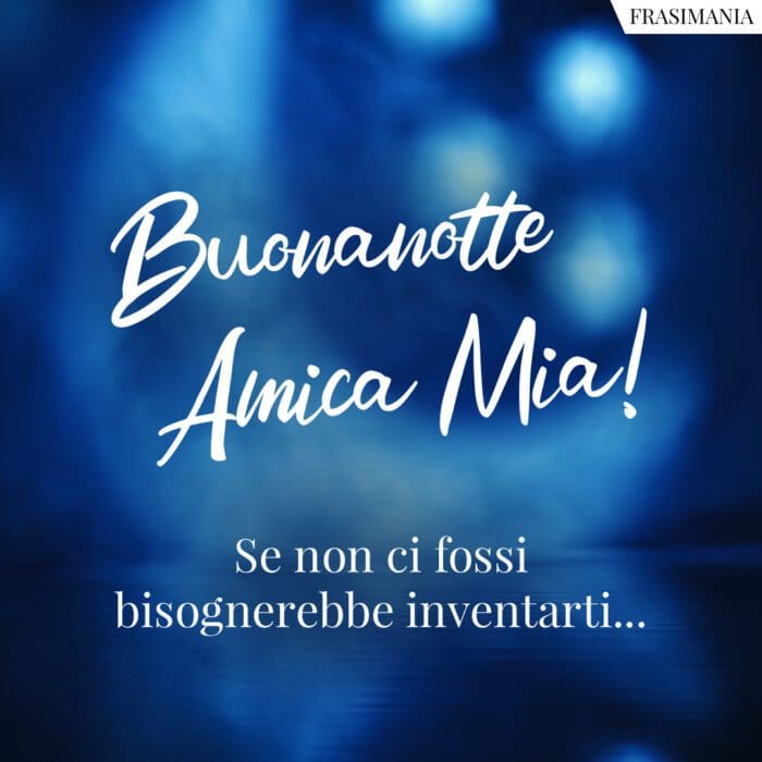 Buonanotte Amica Mia! Se non ci fossi bisognerebbe inventarti…