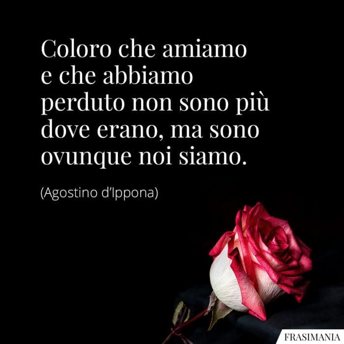 Coloro che amiamo e che abbiamo perduto non sono più dove erano, ma sono ovunque noi siamo.