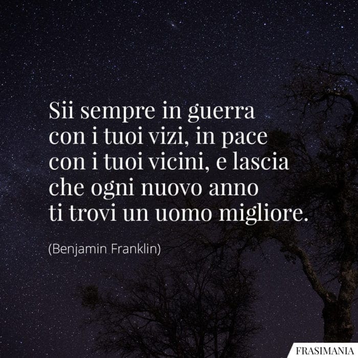 Sii sempre in guerra con i tuoi vizi, in pace con i tuoi vicini, e lascia che ogni nuovo anno ti trovi un uomo migliore.