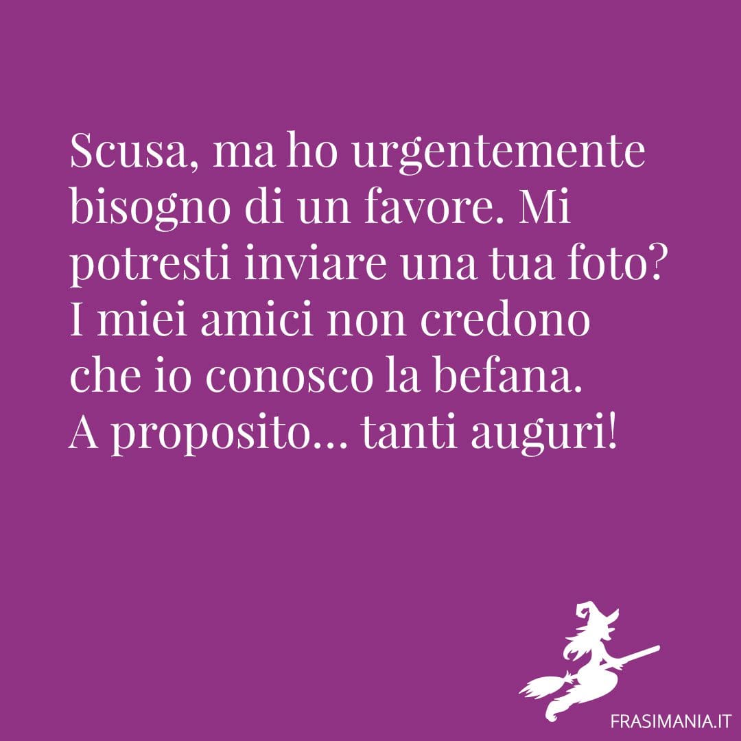 Scusa, ma ho urgentemente bisogno di un favore. Mi potresti inviare una tua foto? I miei amici non credono che io conosca la Befana. A proposito... tanti auguri e buon lavoro!