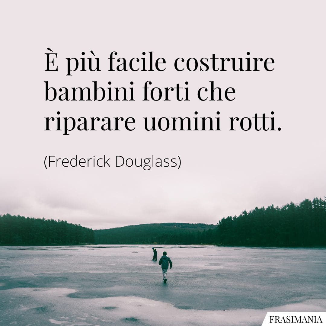 È più facile costruire bambini forti che riparare uomini rotti.