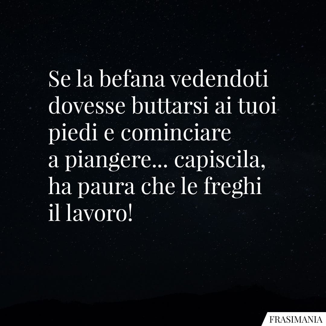 Se la befana vedendoti dovesse buttarsi ai tuoi piedi e cominciare a piangere... capiscila, ha paura che le freghi il lavoro!