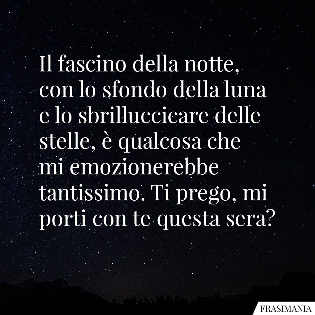 Il fascino della notte, con lo sfondo della luna e lo sbrilluccicare delle stelle, è qualcosa che mi emozionerebbe tantissimo. Ti prego, mi porti con te questa sera?
