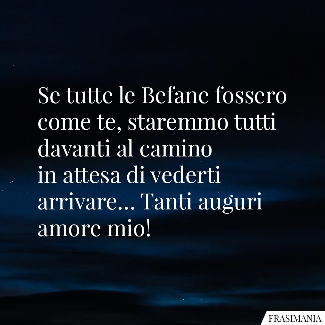 Se tutte le Befane fossero come te, staremmo tutti davanti al camino in attesa di vederti arrivare... Tanti auguri amore mio!