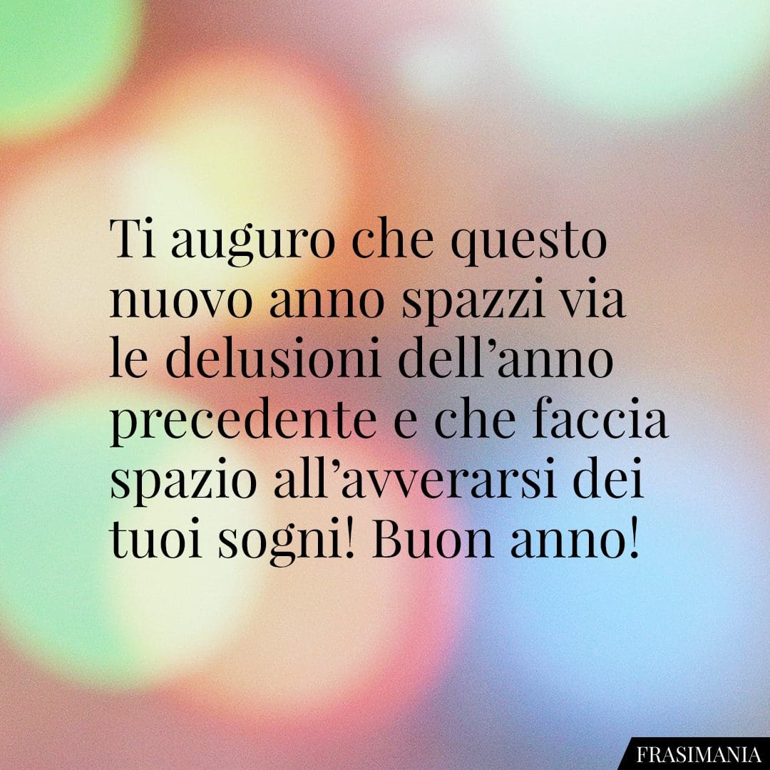 Ti auguro che questo nuovo anno spazzi via le delusioni dell'anno precedente e che faccia spazio all'avverarsi dei tuoi sogni! Buon anno!