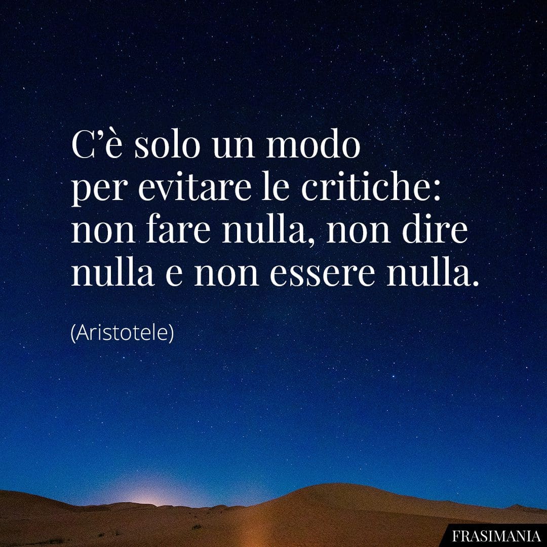 C'è solo un modo per evitare le critiche: non fare nulla, non dire nulla e non essere nulla.