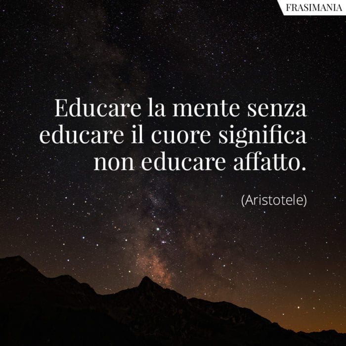 Educare la mente senza educare il cuore significa non educare affatto.