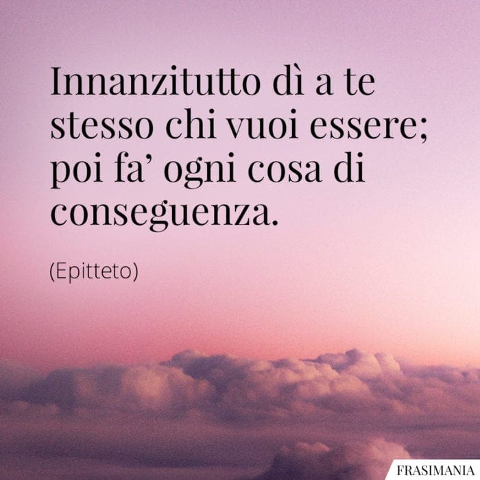 Innanzitutto dì a te stesso chi vuoi essere; poi fa’ ogni cosa di conseguenza.