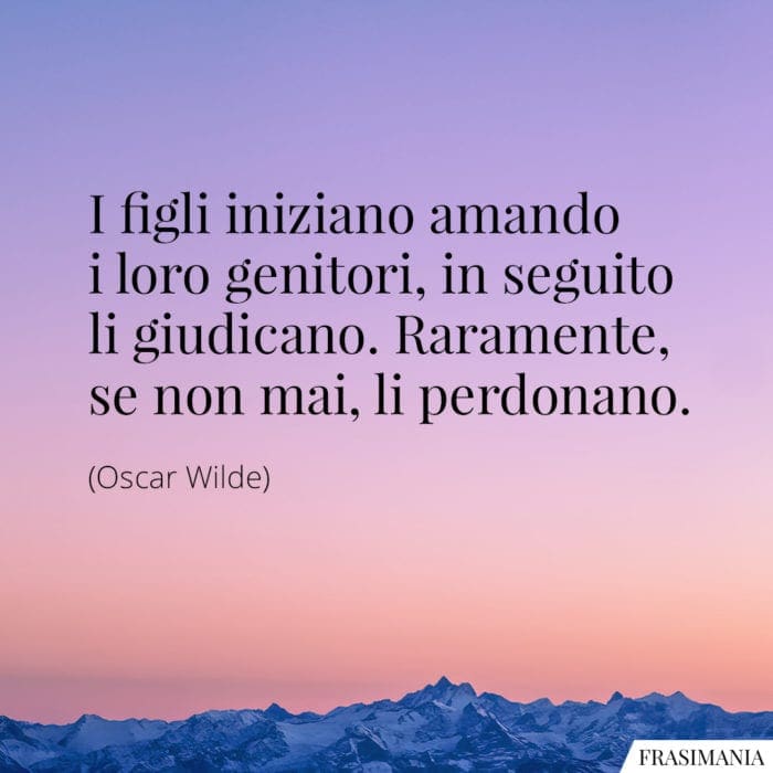 I figli iniziano amando i loro genitori, in seguito li giudicano. Raramente, se non mai, li perdonano.