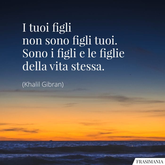 I tuoi figli non sono figli tuoi. Sono i figli e le figlie della vita stessa.