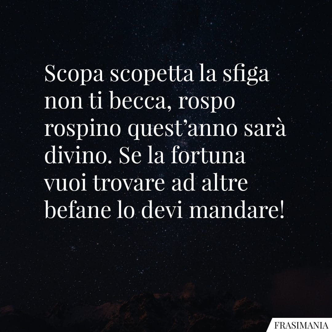 Scopa scopetta la sfiga non ti becca, rospo rospino quest'anno sarà divino. Se la fortuna vuoi trovare ad altre befane lo devi mandare!