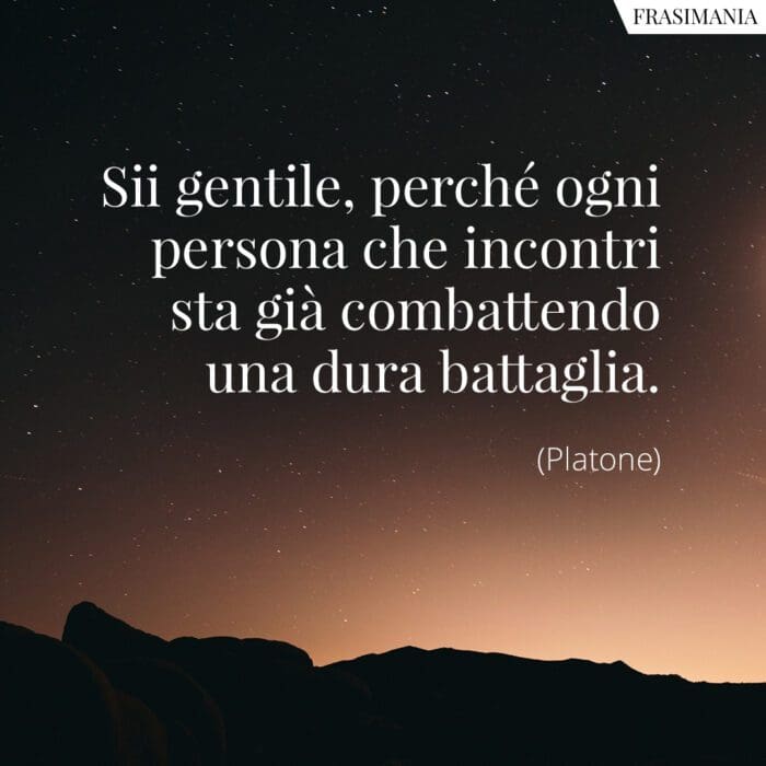 Sii gentile, perché ogni persona che incontri sta già combattendo una dura battaglia.