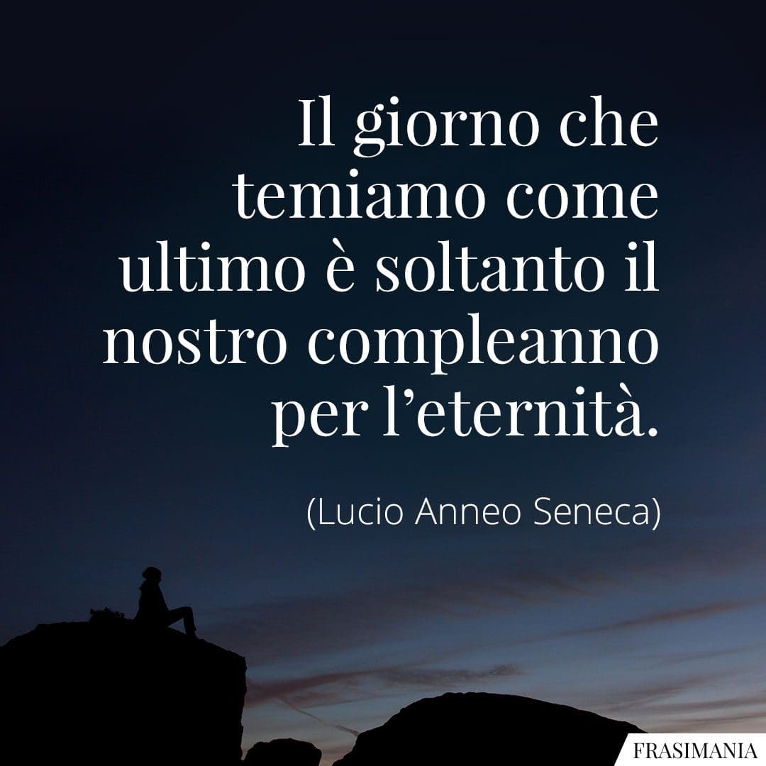 Il giorno che temiamo come ultimo è soltanto il nostro compleanno per l'eternità.
