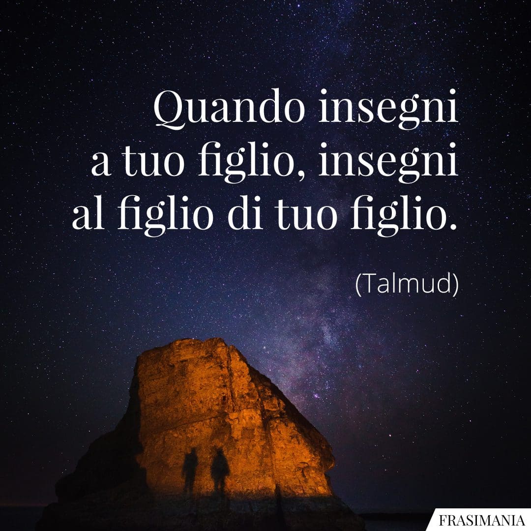 Quando insegni a tuo figlio, insegni al figlio di tuo figlio.