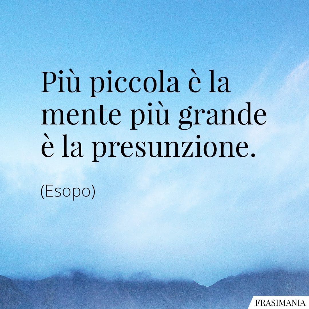 Più piccola è la mente più grande è la presunzione.