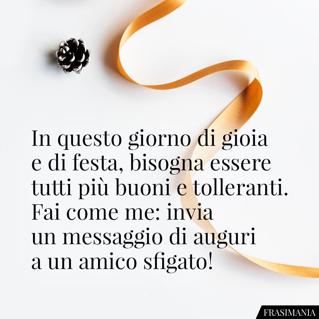 In questo giorno di gioia e di festa, bisogna essere tutti più buoni e tolleranti. Fai come me: invia un messaggio di auguri a un amico sfigato!