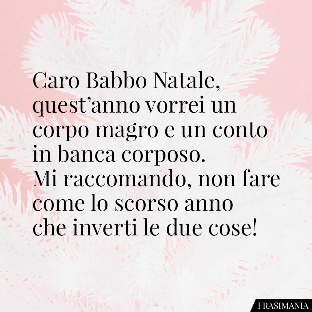 Caro Babbo Natale, quest'anno vorrei un corpo magro e un conto in banca corposo. Mi raccomando, non fare come lo scorso anno che inverti le due cose!