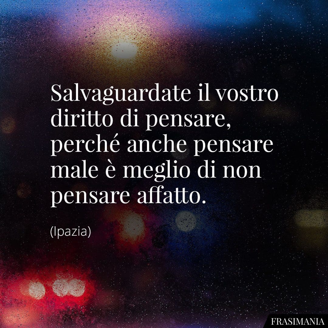 Salvaguardate il vostro diritto di pensare, perché anche pensare male è meglio di non pensare affatto.