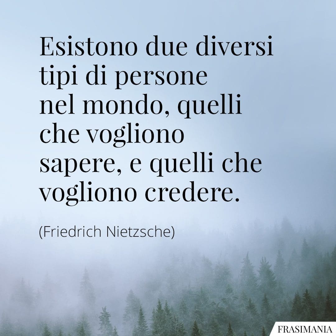 Esistono due diversi tipi di persone nel mondo, quelli che vogliono sapere, e quelli che vogliono credere.