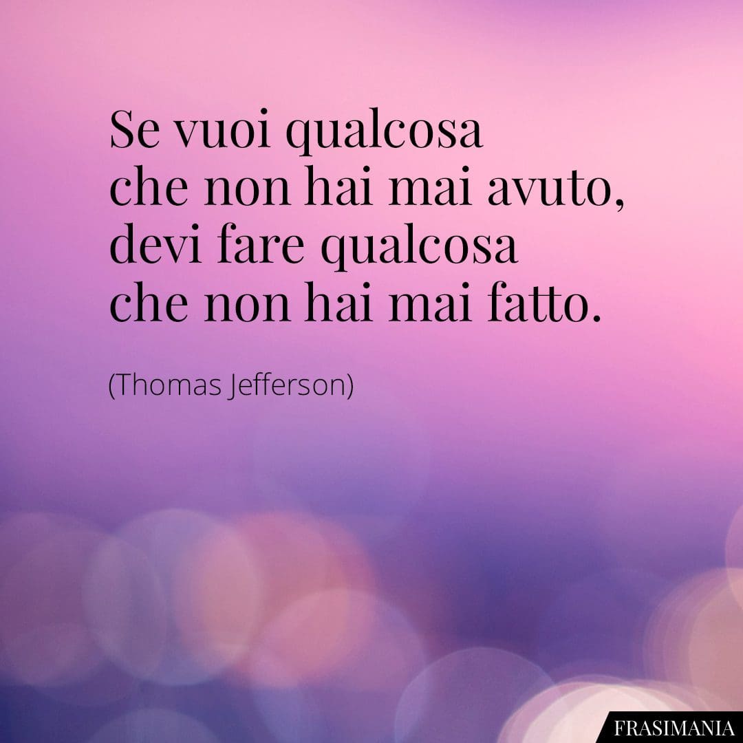 Se vuoi qualcosa che non hai mai avuto, devi fare qualcosa che non hai mai fatto.
