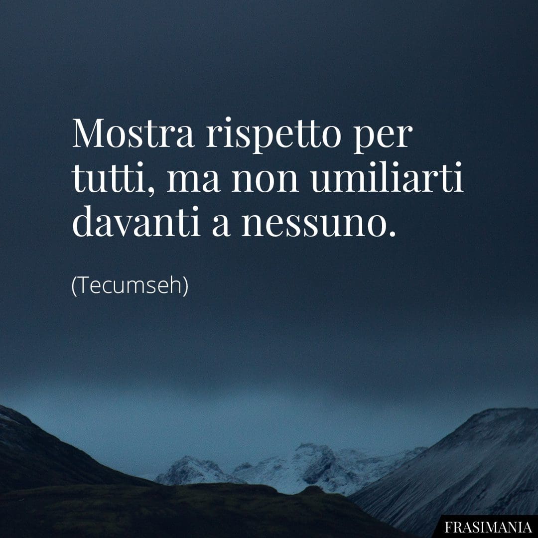 Mostra rispetto per tutti, ma non umiliarti davanti a nessuno.