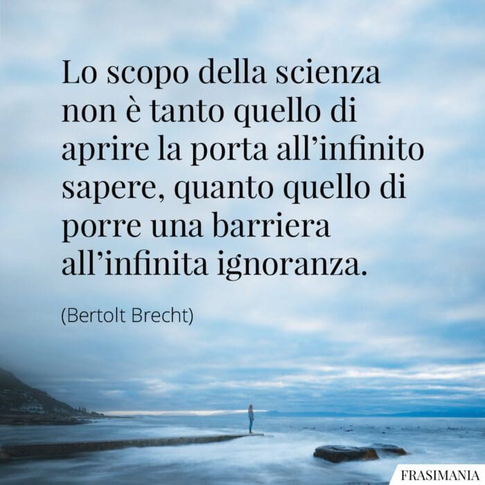 Lo scopo della scienza non è tanto quello di aprire la porta all'infinito sapere, quanto quello di porre una barriera all'infinita ignoranza.