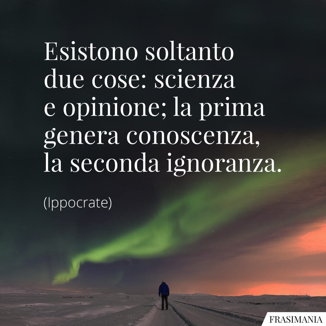 Esistono soltanto due cose: scienza e opinione; la prima genera conoscenza, la seconda ignoranza.