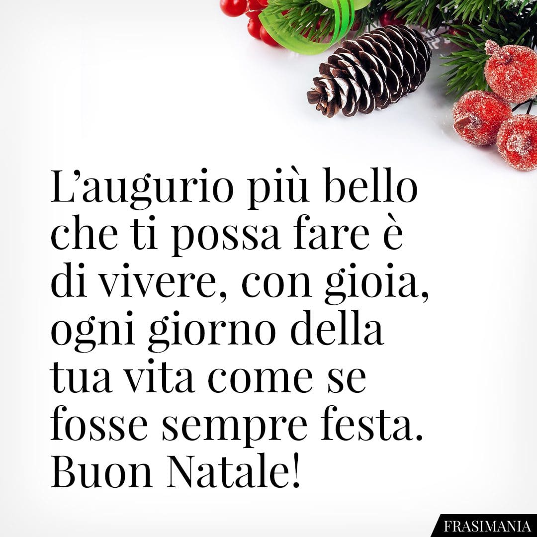 L'augurio più bello che ti possa fare è di vivere, con gioia, ogni giorno della tua vita come se fosse sempre festa. Buon Natale!