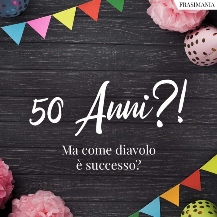 50 Anni?! Ma come diavolo è successo?