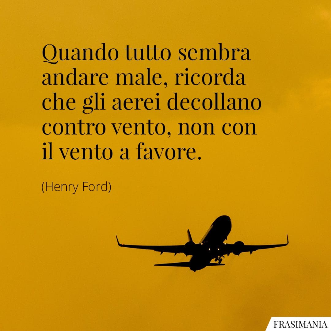 Quando tutto sembra andare male, ricorda che gli aerei decollano contro vento, non con il vento a favore.