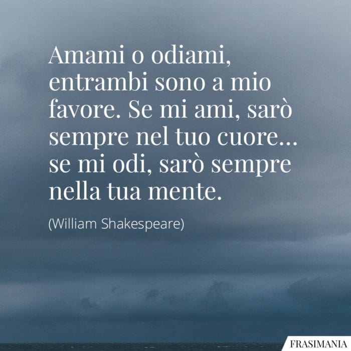 Amami o odiami, entrambi sono a mio favore. Se mi ami, sarò sempre nel tuo cuore... se mi odi, sarò sempre nella tua mente.