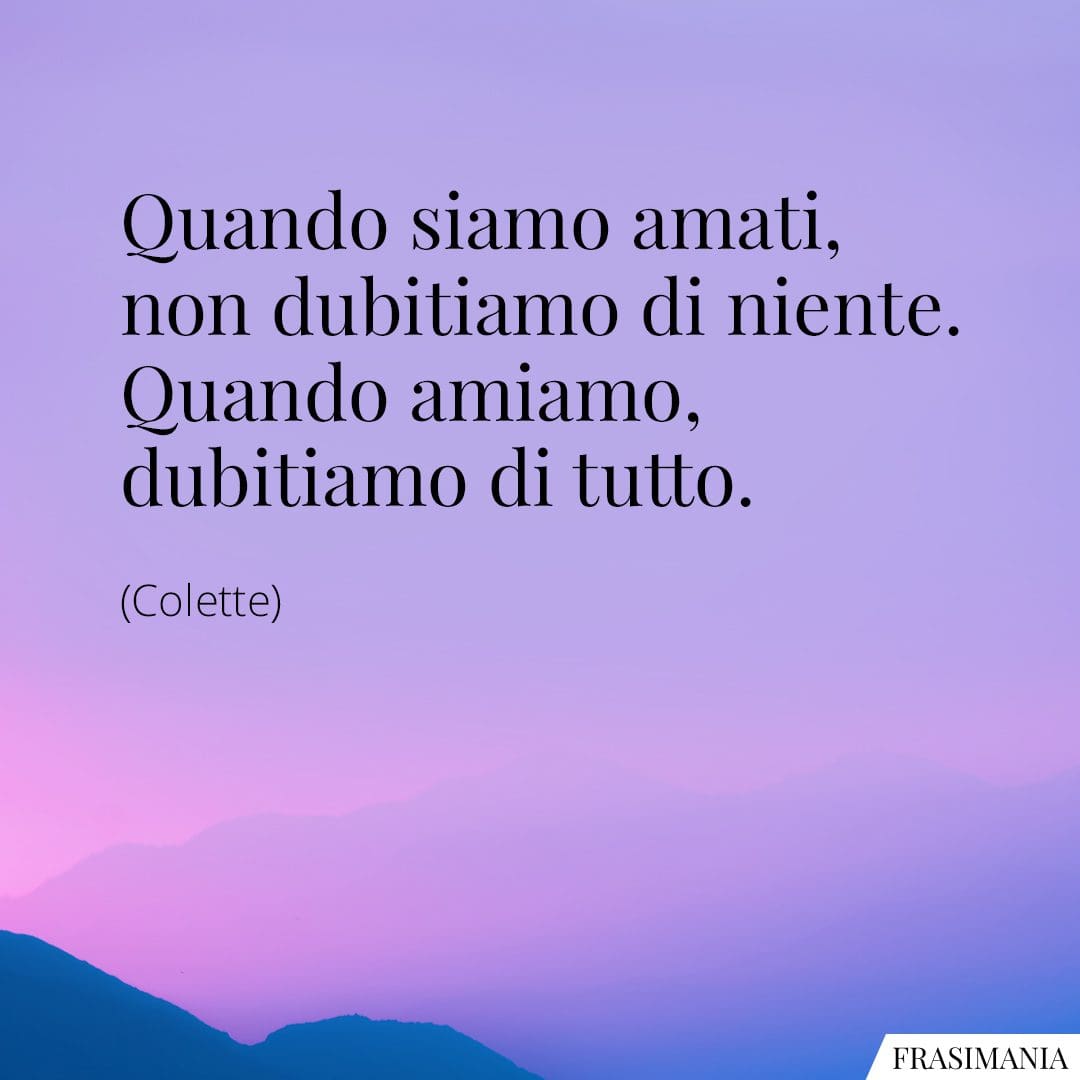 Quando siamo amati, non dubitiamo di niente. Quando amiamo, dubitiamo di tutto.